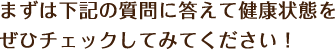 まずは下記の質問に答えて健康状態をぜひチェックしてみてください！